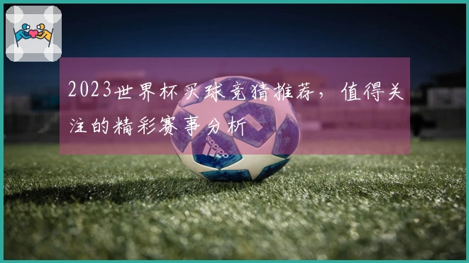 2023世界杯买球竞猜推荐，值得关注的精彩赛事分析