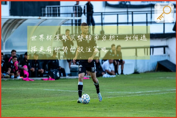 世界杯滚球买球赔率分析：如何选择更有优势的投注策略