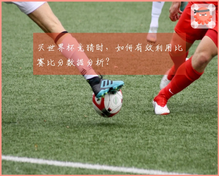 买世界杯竞猜时，如何有效利用比赛比分数据分析？