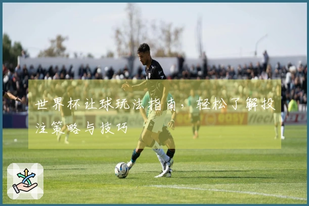 世界杯让球玩法指南，轻松了解投注策略与技巧