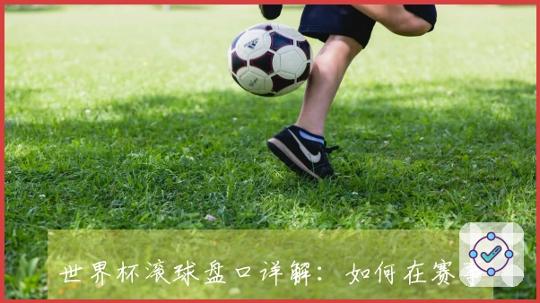 世界杯滚球盘口详解：如何在赛事中提升你的投注技巧