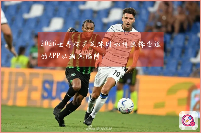 2026世界杯买足球时如何选择合适的APP以避免陷阱？