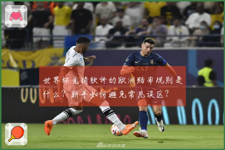 世界杯竞猜软件的欧洲赔率规则是什么？新手如何避免常见误区？