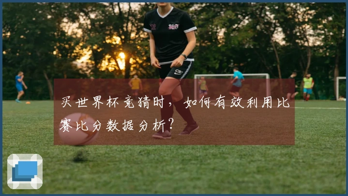 买世界杯竞猜时，如何有效利用比赛比分数据分析？