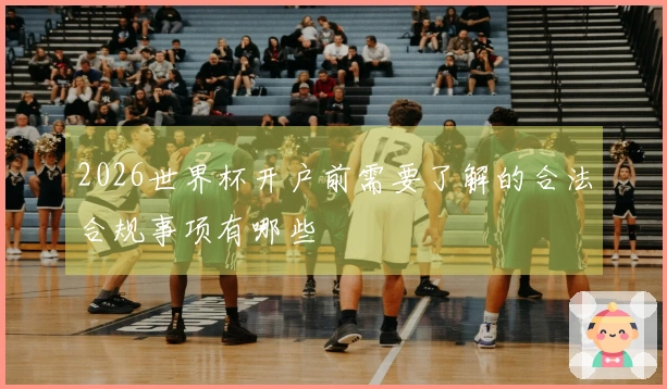 2026世界杯开户前需要了解的合法合规事项有哪些