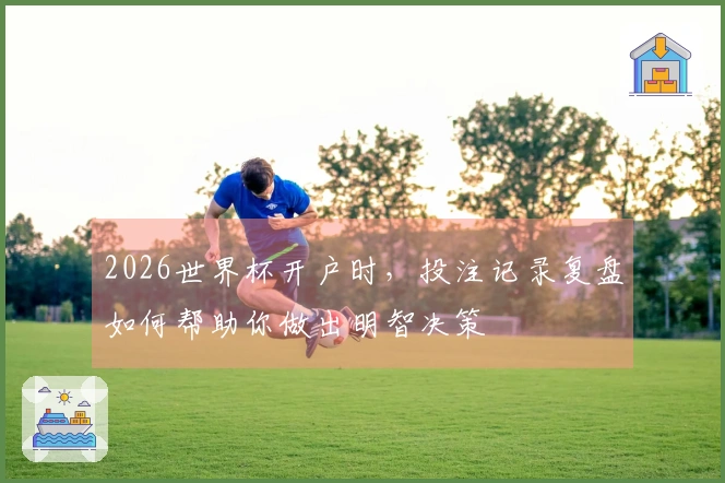 2026世界杯开户时，投注记录复盘如何帮助你做出明智决策